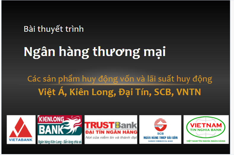 Bài thuyết trình ngân hàng thương mại Các sản phẩm huy động vốn và lãi suất huy động Việt Á, Kiên Long, Đại Tín, SCB và VNTN
